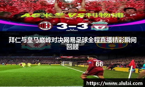 拜仁与皇马巅峰对决网易足球全程直播精彩瞬间回顾