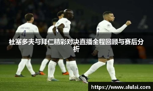 杜塞多夫与拜仁精彩对决直播全程回顾与赛后分析