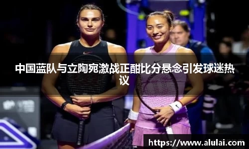 中国蓝队与立陶宛激战正酣比分悬念引发球迷热议