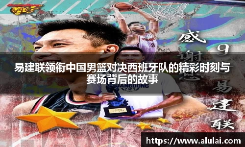 易建联领衔中国男篮对决西班牙队的精彩时刻与赛场背后的故事
