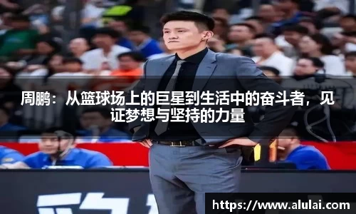 周鹏：从篮球场上的巨星到生活中的奋斗者，见证梦想与坚持的力量