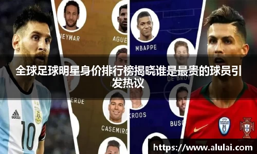 全球足球明星身价排行榜揭晓谁是最贵的球员引发热议