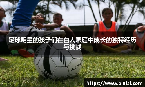 足球明星的孩子们在白人家庭中成长的独特经历与挑战