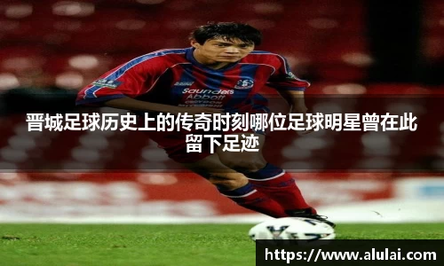 晋城足球历史上的传奇时刻哪位足球明星曾在此留下足迹