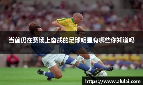 当前仍在赛场上奋战的足球明星有哪些你知道吗