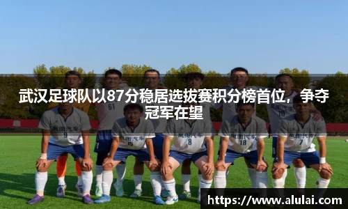 武汉足球队以87分稳居选拔赛积分榜首位，争夺冠军在望