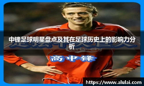 中锋足球明星盘点及其在足球历史上的影响力分析