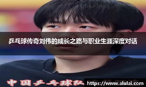 乒乓球传奇刘伟的成长之路与职业生涯深度对话