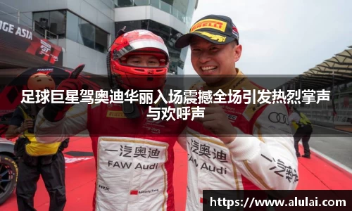 足球巨星驾奥迪华丽入场震撼全场引发热烈掌声与欢呼声