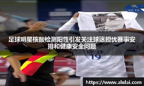 足球明星核酸检测阳性引发关注球迷担忧赛事安排和健康安全问题