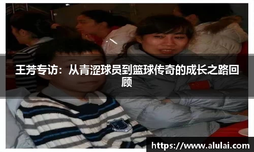 王芳专访：从青涩球员到篮球传奇的成长之路回顾