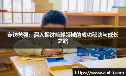 专访黄强：深入探讨篮球领域的成功秘诀与成长之路