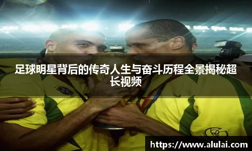 足球明星背后的传奇人生与奋斗历程全景揭秘超长视频
